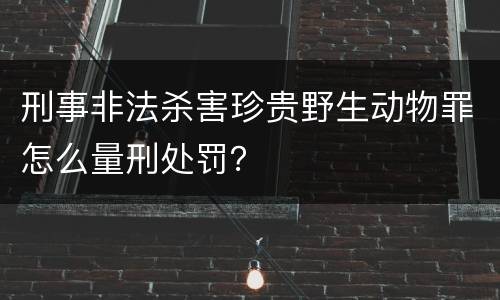 刑事非法杀害珍贵野生动物罪怎么量刑处罚？