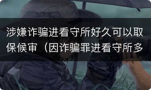 涉嫌诈骗进看守所好久可以取保候审（因诈骗罪进看守所多久能取保候审）