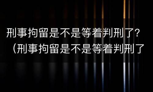 刑事拘留是不是等着判刑了？（刑事拘留是不是等着判刑了才放人）