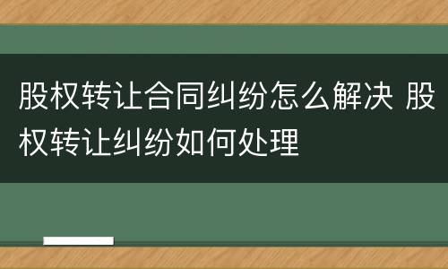 股权转让合同纠纷怎么解决 股权转让纠纷如何处理