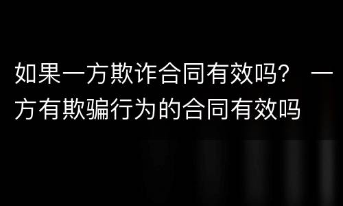 如果一方欺诈合同有效吗？ 一方有欺骗行为的合同有效吗