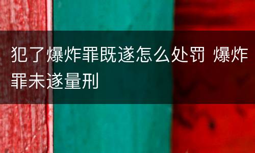 犯了爆炸罪既遂怎么处罚 爆炸罪未遂量刑