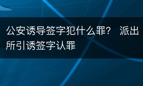 公安诱导签字犯什么罪？ 派出所引诱签字认罪