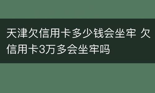 天津欠信用卡多少钱会坐牢 欠信用卡3万多会坐牢吗