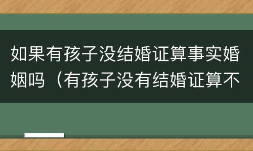 如果有孩子没结婚证算事实婚姻吗（有孩子没有结婚证算不算事实婚姻）