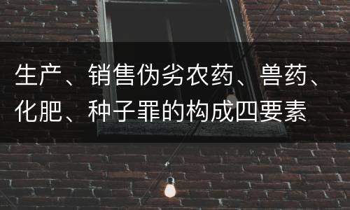 生产、销售伪劣农药、兽药、化肥、种子罪的构成四要素