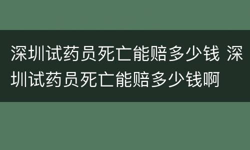 深圳试药员死亡能赔多少钱 深圳试药员死亡能赔多少钱啊