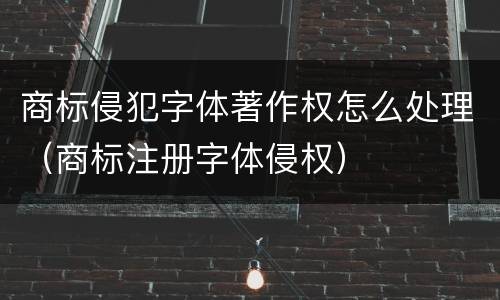 商标侵犯字体著作权怎么处理（商标注册字体侵权）