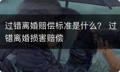 过错离婚赔偿标准是什么？ 过错离婚损害赔偿