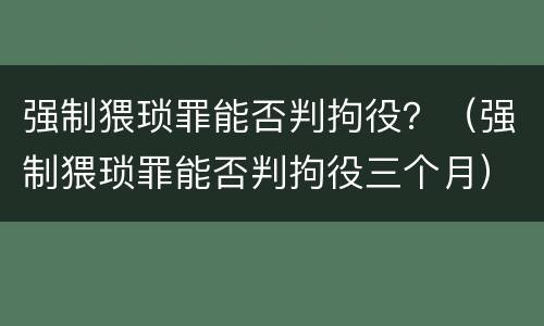 强制猥琐罪能否判拘役？（强制猥琐罪能否判拘役三个月）