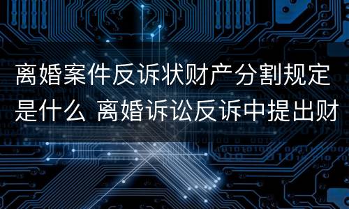 离婚案件反诉状财产分割规定是什么 离婚诉讼反诉中提出财产分割