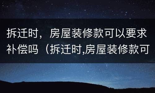 拆迁时，房屋装修款可以要求补偿吗（拆迁时,房屋装修款可以要求补偿吗）