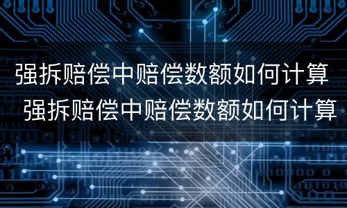 强拆赔偿中赔偿数额如何计算 强拆赔偿中赔偿数额如何计算的