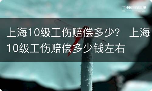 上海10级工伤赔偿多少？ 上海10级工伤赔偿多少钱左右