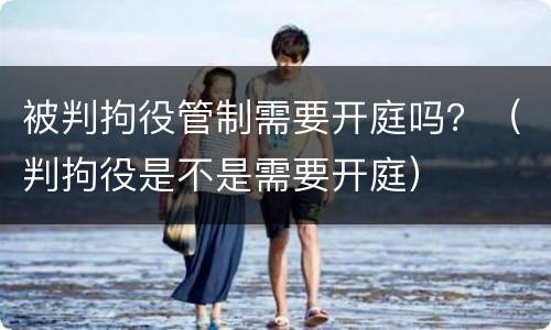 被判拘役管制需要开庭吗？（判拘役是不是需要开庭）