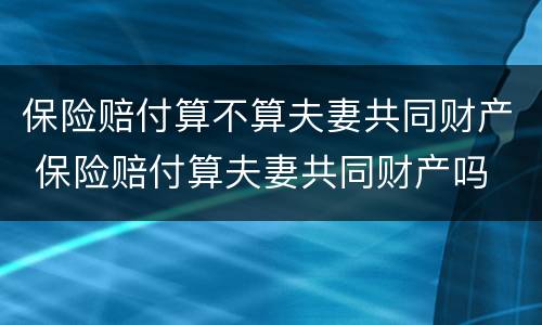 保险赔付算不算夫妻共同财产 保险赔付算夫妻共同财产吗