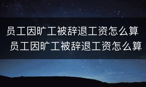 员工因旷工被辞退工资怎么算 员工因旷工被辞退工资怎么算出来的