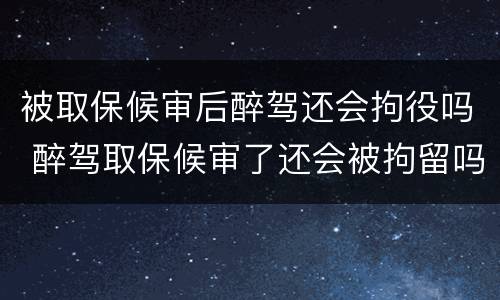 被取保候审后醉驾还会拘役吗 醉驾取保候审了还会被拘留吗
