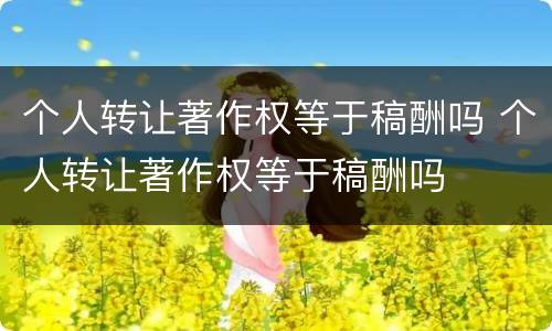 个人转让著作权等于稿酬吗 个人转让著作权等于稿酬吗