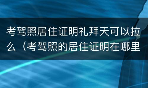 考驾照居住证明礼拜天可以拉么（考驾照的居住证明在哪里开）