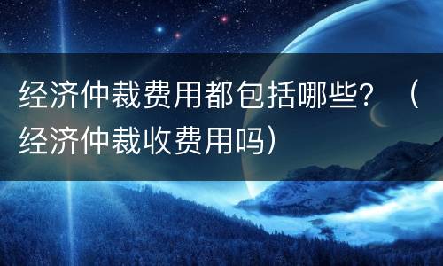 经济仲裁费用都包括哪些？（经济仲裁收费用吗）