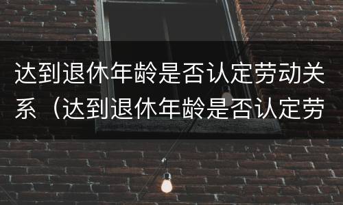 达到退休年龄是否认定劳动关系（达到退休年龄是否认定劳动关系怎么填）