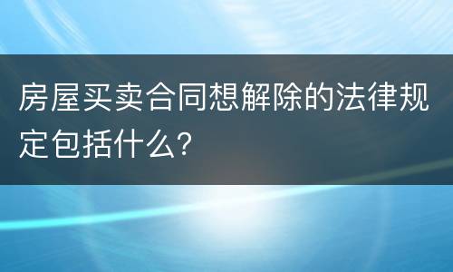 房屋买卖合同想解除的法律规定包括什么？