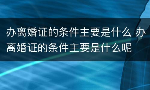 办离婚证的条件主要是什么 办离婚证的条件主要是什么呢