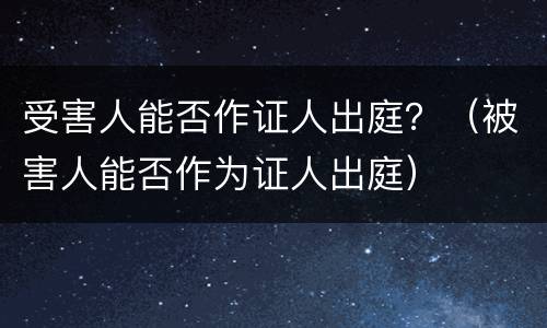 受害人能否作证人出庭？（被害人能否作为证人出庭）