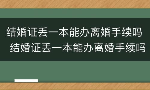 结婚证丢一本能办离婚手续吗 结婚证丢一本能办离婚手续吗