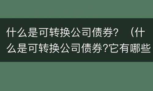 什么是可转换公司债券？（什么是可转换公司债券?它有哪些一般特征?）
