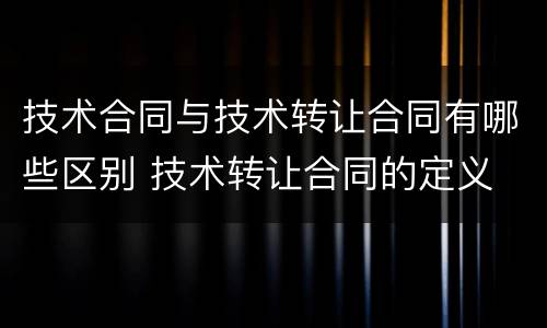 技术合同与技术转让合同有哪些区别 技术转让合同的定义