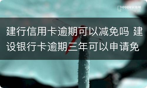建行信用卡逾期可以减免吗 建设银行卡逾期三年可以申请免利息吗