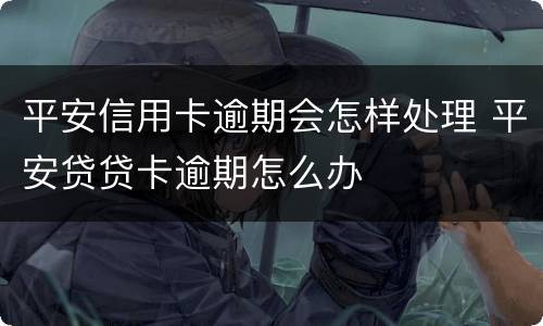 平安信用卡逾期会怎样处理 平安贷贷卡逾期怎么办