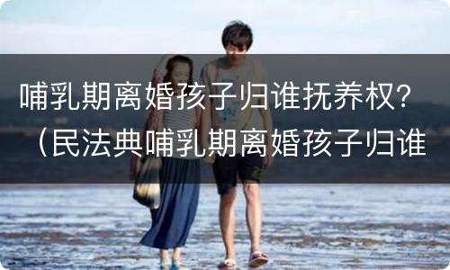 哺乳期离婚孩子归谁抚养权？（民法典哺乳期离婚孩子归谁抚养权）
