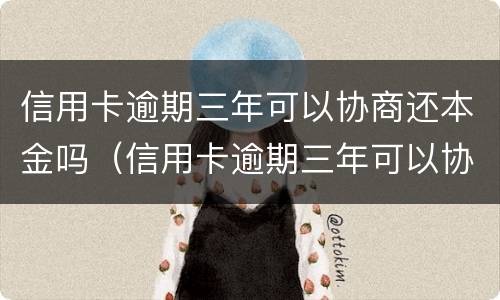 信用卡逾期三年可以协商还本金吗（信用卡逾期三年可以协商还本金吗）