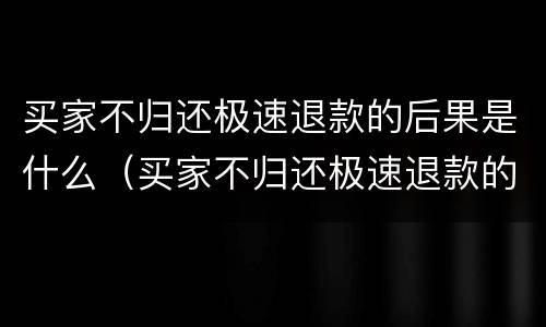 买家不归还极速退款的后果是什么（买家不归还极速退款的后果是什么呢）
