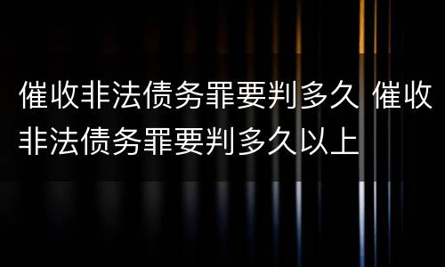 催收非法债务罪要判多久 催收非法债务罪要判多久以上
