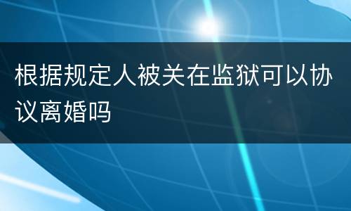 根据规定人被关在监狱可以协议离婚吗