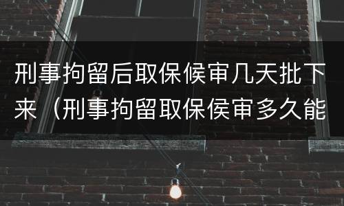 刑事拘留后取保候审几天批下来（刑事拘留取保侯审多久能批下来）
