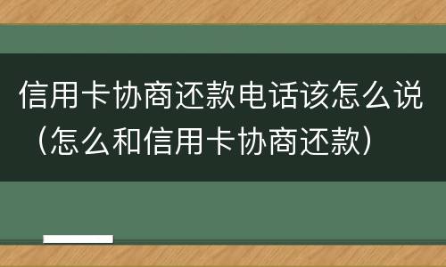 信用卡协商还款电话该怎么说（怎么和信用卡协商还款）