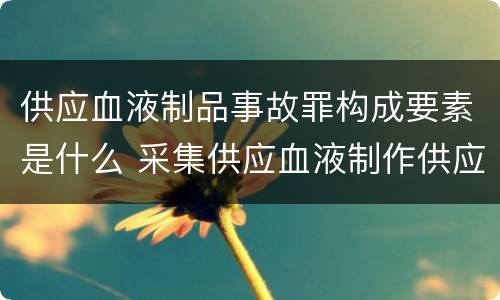供应血液制品事故罪构成要素是什么 采集供应血液制作供应血液制品事故罪
