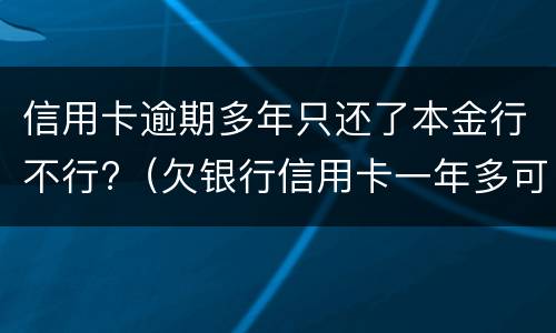 信用卡逾期多年只还了本金行不行?（欠银行信用卡一年多可以只还本金吗）
