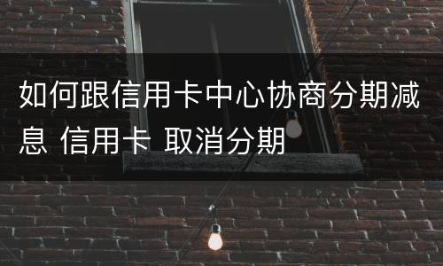 如何跟信用卡中心协商分期减息 信用卡 取消分期