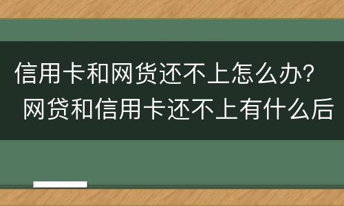 信用卡和网货还不上怎么办？ 网贷和信用卡还不上有什么后果