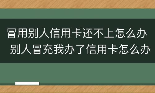 冒用别人信用卡还不上怎么办 别人冒充我办了信用卡怎么办