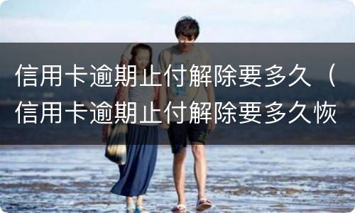 信用卡逾期止付解除要多久（信用卡逾期止付解除要多久恢复）