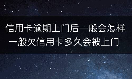 信用卡逾期上门后一般会怎样 一般欠信用卡多久会被上门