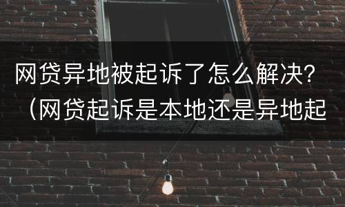 网贷异地被起诉了怎么解决？（网贷起诉是本地还是异地起诉）