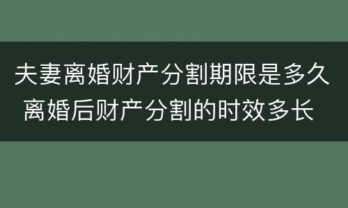 夫妻离婚财产分割期限是多久 离婚后财产分割的时效多长